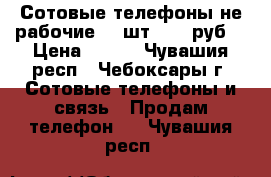 Сотовые телефоны не рабочие  7 шт. 200 руб. › Цена ­ 200 - Чувашия респ., Чебоксары г. Сотовые телефоны и связь » Продам телефон   . Чувашия респ.